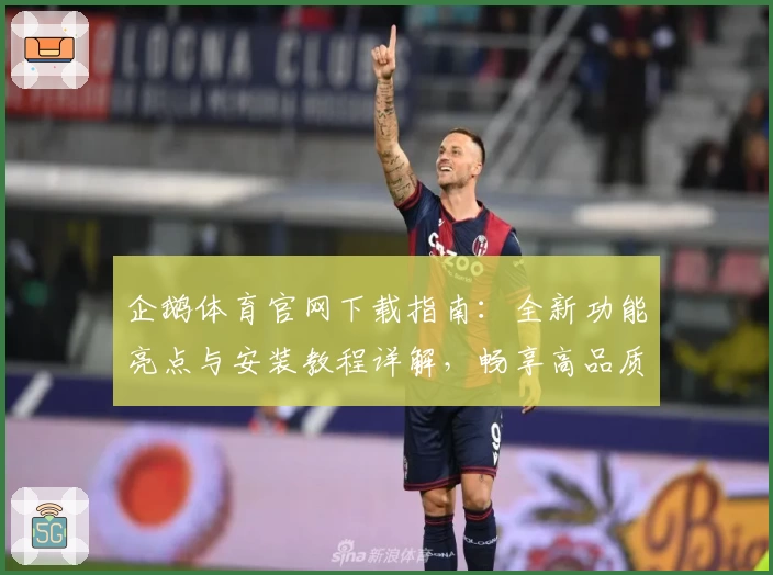 企鹅体育官网下载指南：全新功能亮点与安装教程详解，畅享高品质赛事直播体验