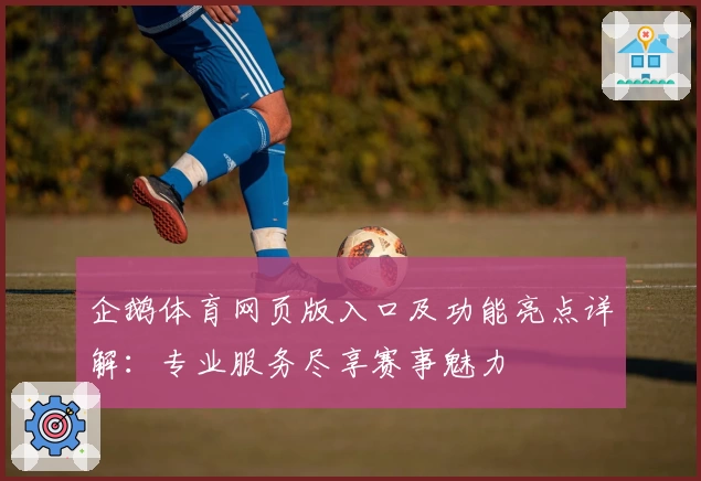 企鹅体育网页版入口及功能亮点详解：专业服务尽享赛事魅力