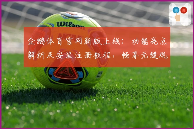 企鹅体育官网新版上线：功能亮点解析及安装注册教程，畅享无缝观赛体验