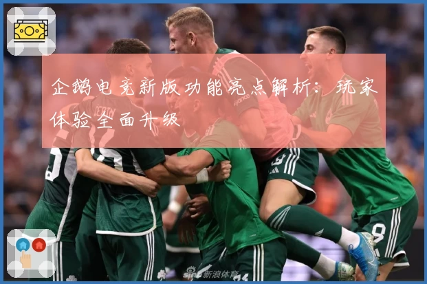 企鹅电竞新版功能亮点解析：玩家体验全面升级