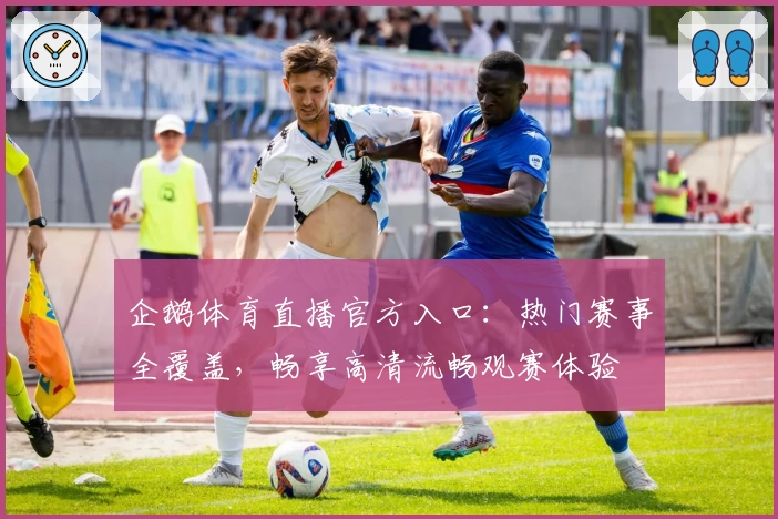 企鹅体育直播官方入口：热门赛事全覆盖，畅享高清流畅观赛体验