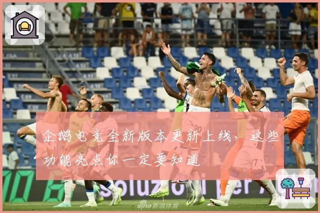 企鹅电竞全新版本更新上线，这些功能亮点你一定要知道