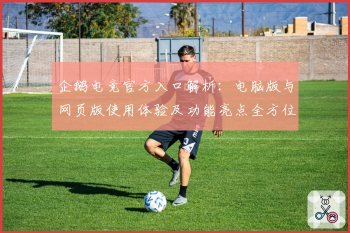 企鹅电竞官方入口解析：电脑版与网页版使用体验及功能亮点全方位测评