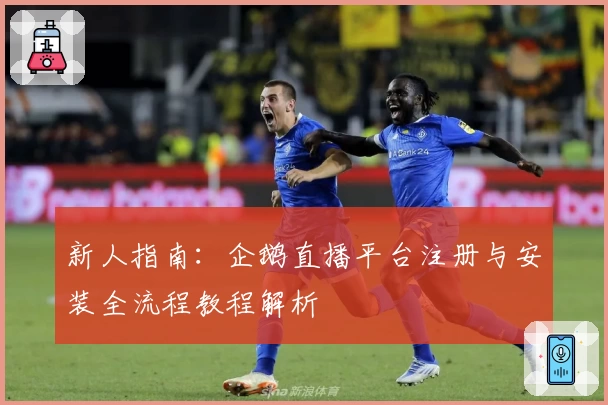 新人指南：企鹅直播平台注册与安装全流程教程解析