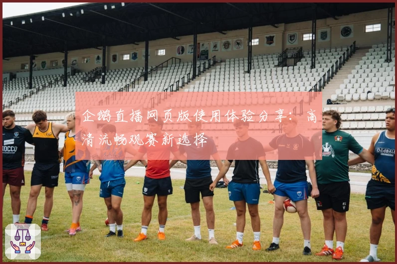 企鹅直播网页版使用体验分享：高清流畅观赛新选择