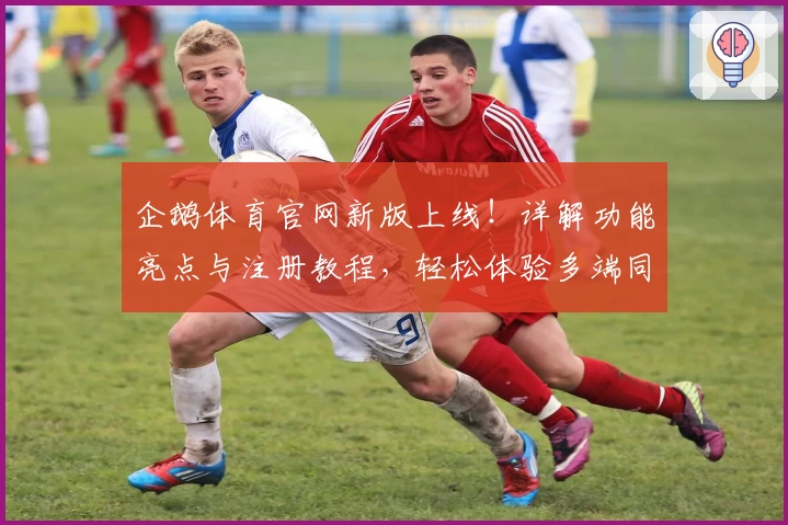 企鹅体育官网新版上线！详解功能亮点与注册教程，轻松体验多端同步