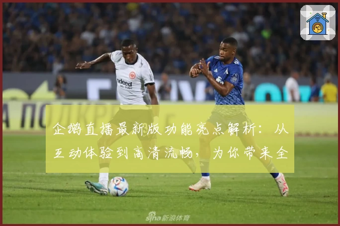 企鹅直播最新版功能亮点解析：从互动体验到高清流畅，为你带来全新的观看感受