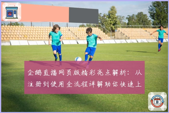 企鹅直播网页版精彩亮点解析:从注册到使用全流程详解助你快速上手!