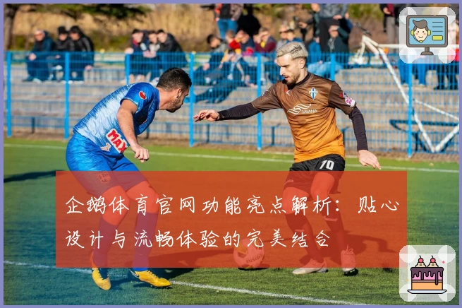 企鹅体育官网功能亮点解析：贴心设计与流畅体验的完美结合