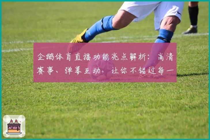 企鹅体育直播功能亮点解析：高清赛事、弹幕互动，让你不错过每一场精彩比赛
